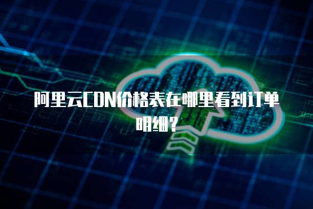 阿里云CDN价格表在哪里看到订单明细?