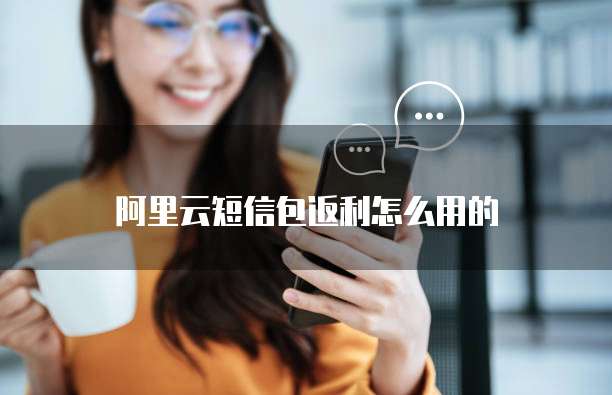 阿里云短信包返利怎么用的