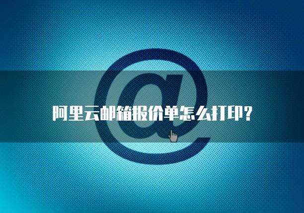 阿里云邮箱报价单怎么打印？