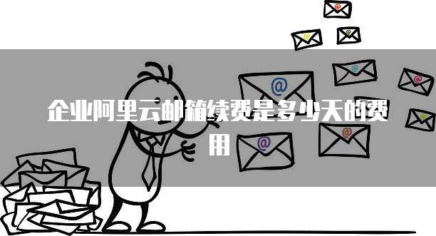 企业阿里云邮箱续费是多少天的费用