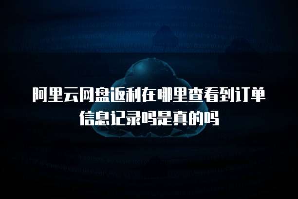 阿里云网盘返利在哪里查看到订单信息记录吗是真的吗