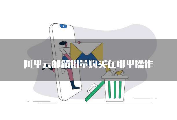 阿里云邮箱批量购买在哪里操作