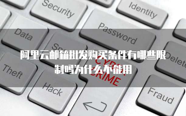 阿里云邮箱批发购买条件有哪些限制吗为什么不能用