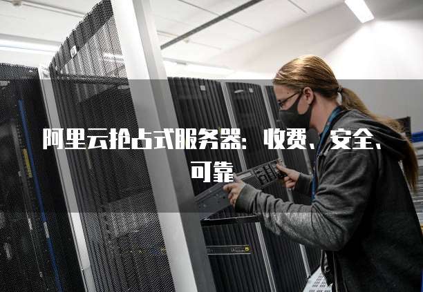 阿里云抢占式服务器：收费、安全、可靠