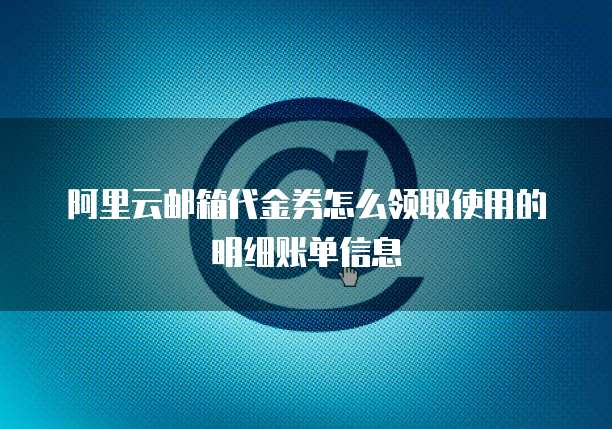 阿里云邮箱代金券怎么领取使用的明细账单信息