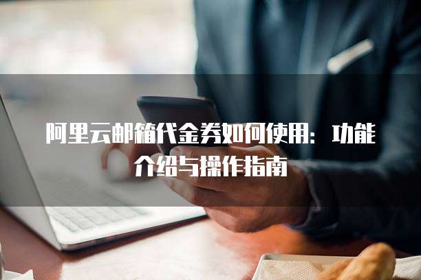 阿里云邮箱代金券如何使用:功能介绍与操作指南