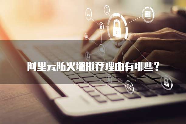 阿里云防火墙推荐理由有哪些？
