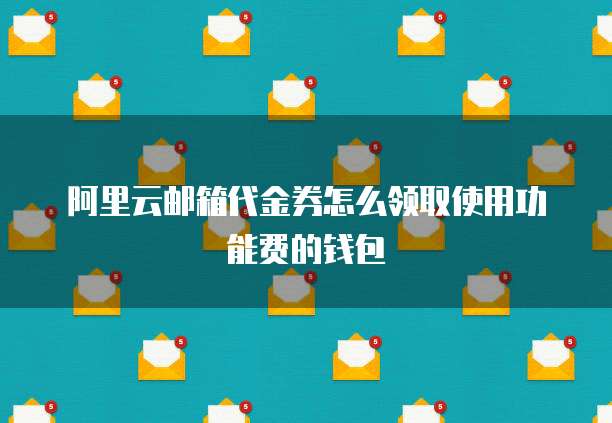 阿里云邮箱代金券怎么领取使用功能费的钱包