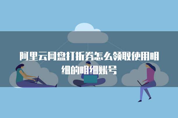 阿里云网盘打折券怎么领取使用明细的明细账号