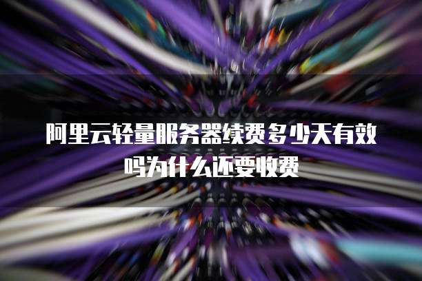 阿里云轻量服务器续费多少天有效吗为什么还要收费