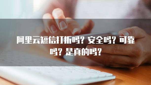 阿里云短信打折吗?安全吗?可靠吗?是真的吗?