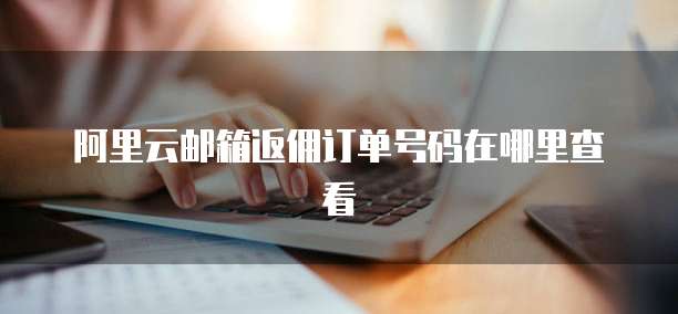 阿里云邮箱返佣订单号码在哪里查看