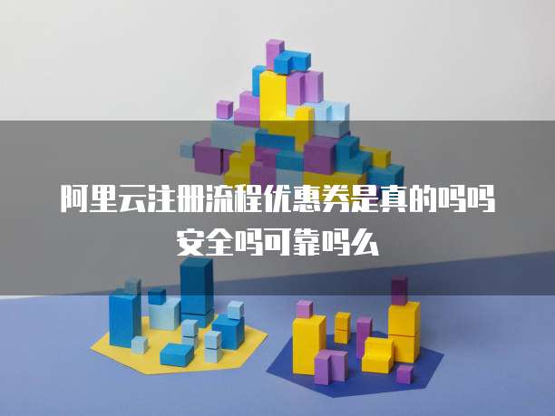 阿里云注册流程优惠券是真的吗吗安全吗可靠吗么