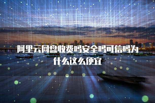 阿里云网盘收费吗安全吗可信吗为什么这么便宜