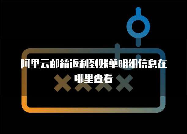 阿里云邮箱返利到账单明细信息在哪里查看