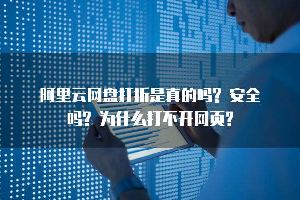  阿里云网盘打折是真的吗? 安全吗? 为什么打不开网页?