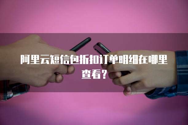 阿里云短信包折扣订单明细在哪里查看?
