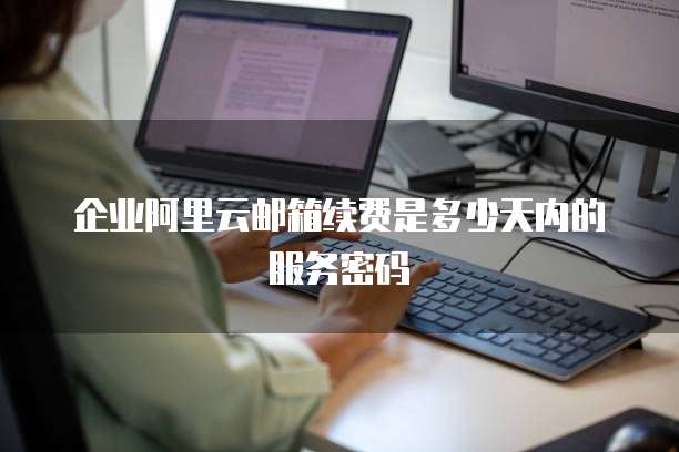 企业阿里云邮箱续费是多少天内的服务密码