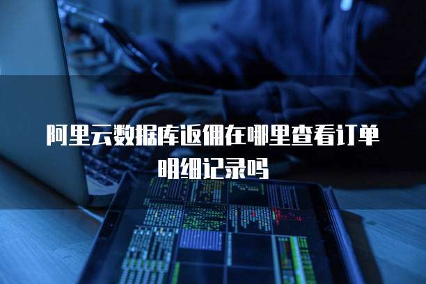 阿里云数据库返佣在哪里查看订单明细记录吗