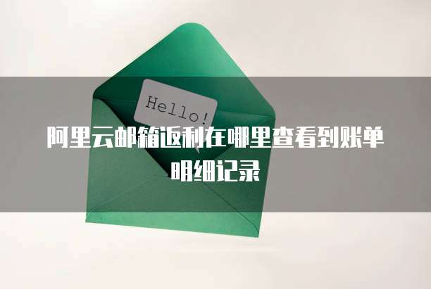 阿里云邮箱返利在哪里查看到账单明细记录