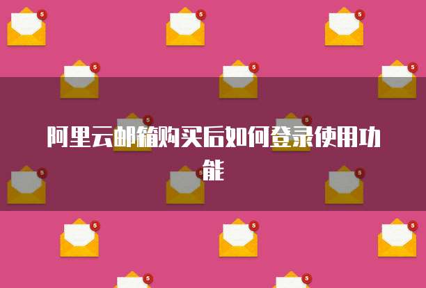 阿里云邮箱购买后如何登录使用功能