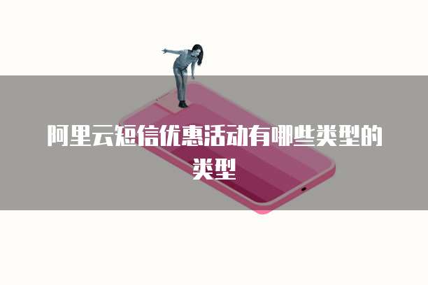 阿里云短信优惠活动有哪些类型的类型