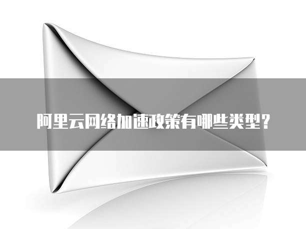 阿里云网络加速政策有哪些类型?