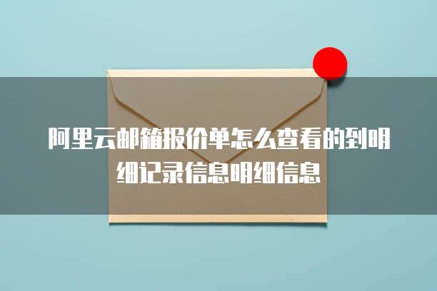 阿里云邮箱报价单怎么查看的到明细记录信息明细信息