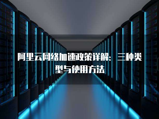 阿里云网络加速政策详解:三种类型与使用方法