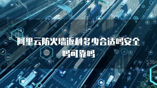 阿里云防火墙返利多少合适吗安全吗可靠吗