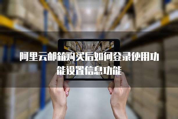 阿里云邮箱购买后如何登录使用功能设置信息功能