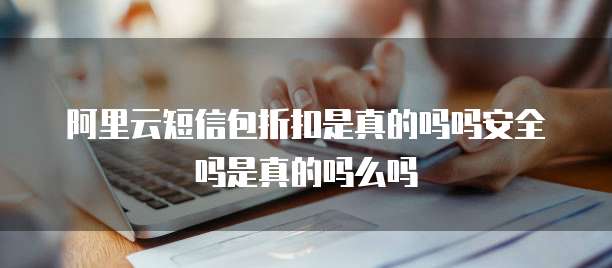 阿里云短信包折扣是真的吗吗安全吗是真的吗么吗