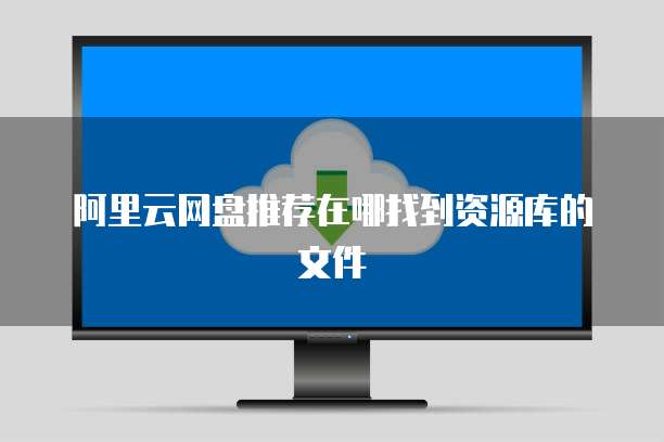 阿里云网盘推荐在哪找到资源库的文件