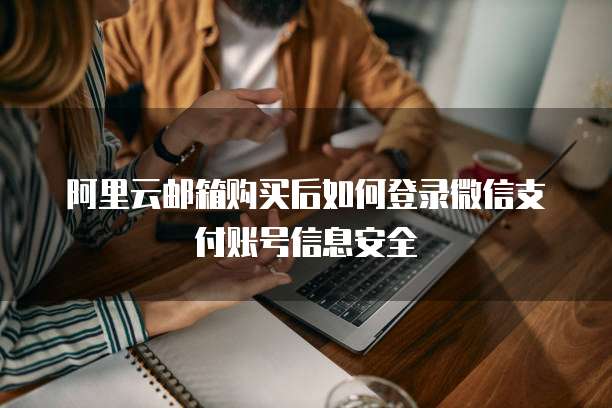 阿里云邮箱购买后如何登录微信支付账号信息安全