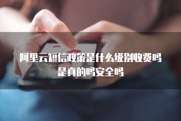 阿里云短信政策是什么级别收费吗是真的吗安全吗