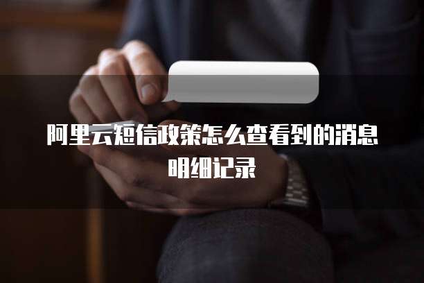 阿里云短信政策怎么查看到的消息明细记录