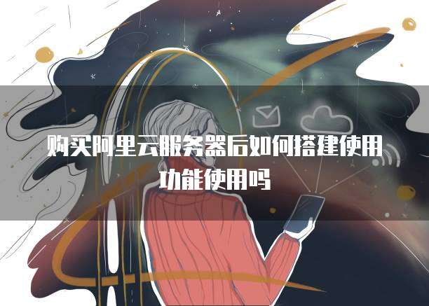 购买阿里云服务器后如何搭建使用功能使用吗