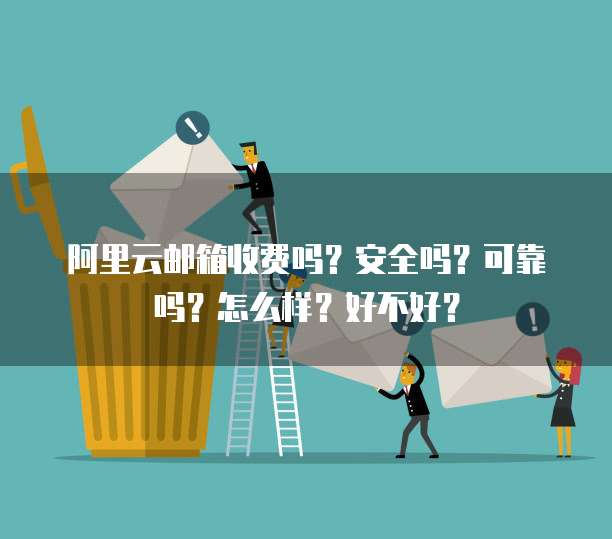 阿里云邮箱收费吗?安全吗?可靠吗?怎么样?好不好?