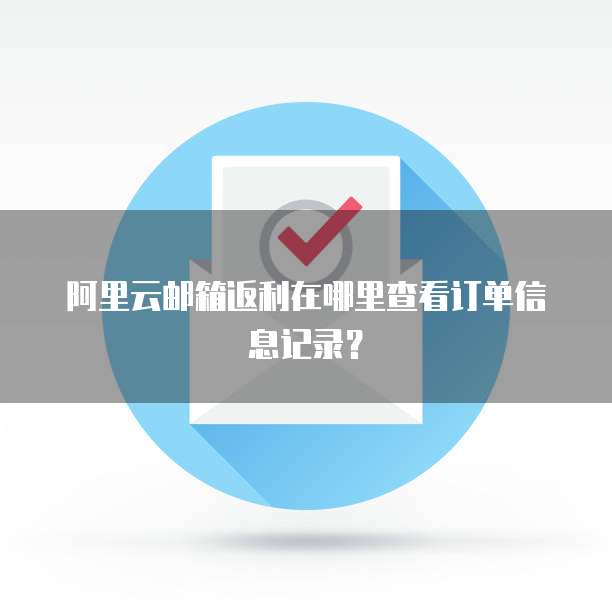 阿里云邮箱返利在哪里查看订单信息记录?