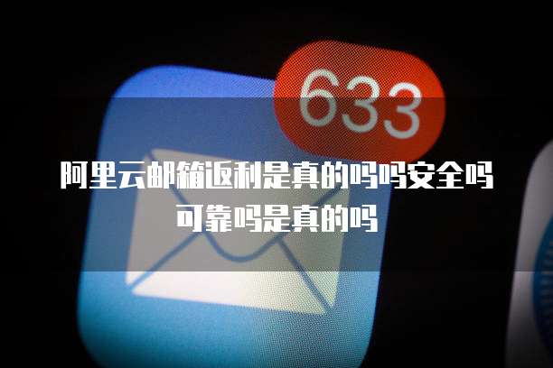 阿里云邮箱返利是真的吗吗安全吗可靠吗是真的吗