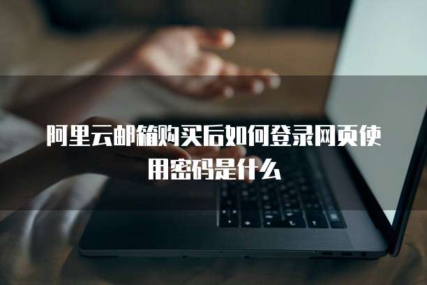 阿里云邮箱购买后如何登录网页使用密码是什么