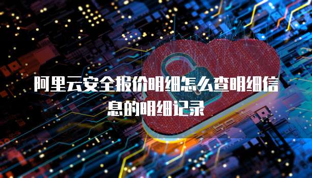 阿里云安全报价明细怎么查明细信息的明细记录