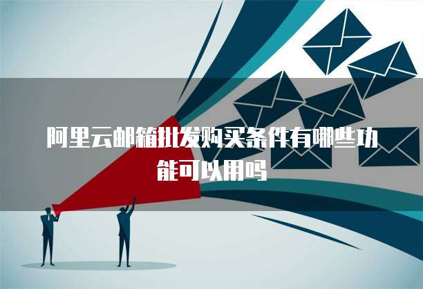 阿里云邮箱批发购买条件有哪些功能可以用吗