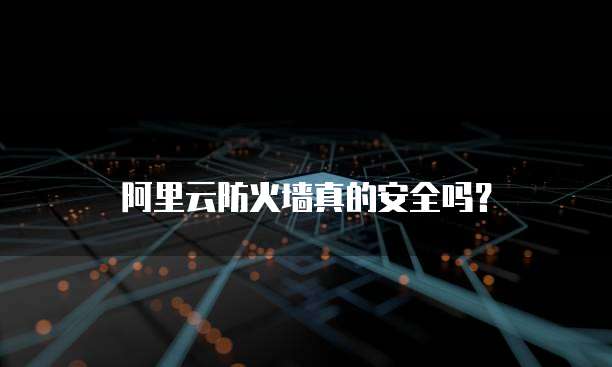 阿里云防火墙真的安全吗?
