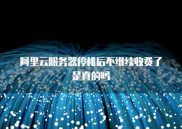 阿里云服务器停机后不继续收费了是真的吗