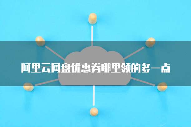 阿里云网盘优惠券哪里领的多一点