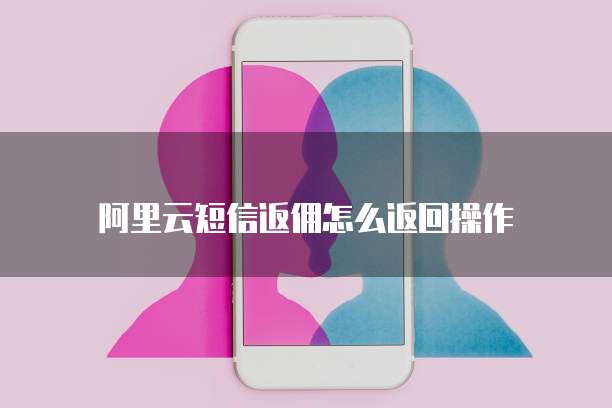 阿里云短信返佣怎么返回操作