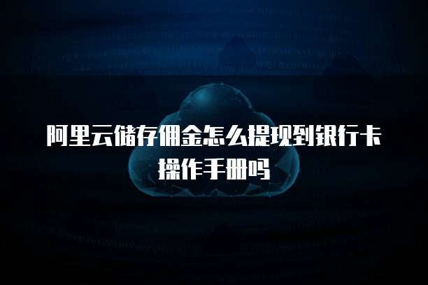 阿里云储存佣金怎么提现到银行卡操作手册吗