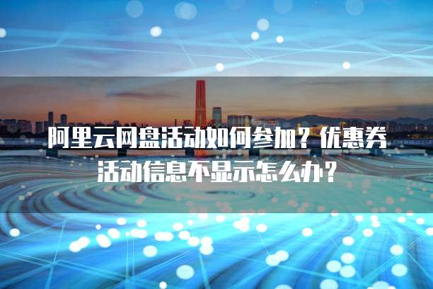 阿里云网盘活动如何参加?优惠券活动信息不显示怎么办?