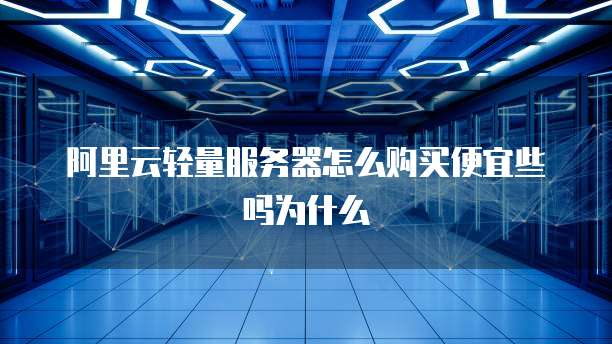 阿里云轻量服务器怎么购买便宜些吗为什么